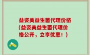益姿美益生菌代理价格(益姿美益生菌代理价格公开，立享优惠！)