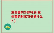 益生菌的外形特点(益生菌的形状特征是什么？)