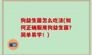狗益生菌怎么吃法(如何正确服用狗益生菌？简单易学！)