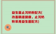 益生菌止泻奶粉配方(改善肠道健康，止泻奶粉采用益生菌配方)