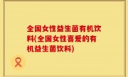 全国女性益生菌有机饮料(全国女性喜爱的有机益生菌饮料)