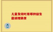 儿童发烧时用哪种益生菌调理肠胃