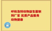 呼和浩特动物益生菌制剂厂家 优质产品服务动物健康