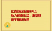 亿而悠益生菌BPL1助力健康生活，重塑肠道平衡新选择