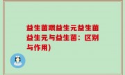 益生菌跟益生元益生菌益生元与益生菌：区别与作用)