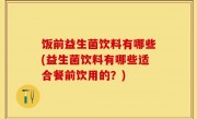 饭前益生菌饮料有哪些(益生菌饮料有哪些适合餐前饮用的？)