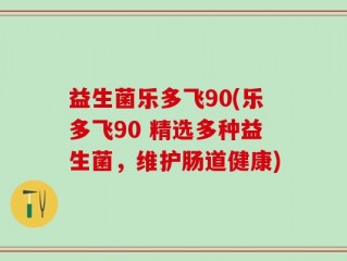 益生菌乐多飞90(乐多飞90 精选多种益生菌，维护肠道健康)