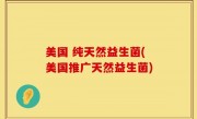 美国 纯天然益生菌(美国推广天然益生菌)