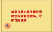 美亮白黄口益生菌牙膏助您绽放自信微笑，守护口腔健康