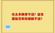 吃太多肠胃不适？益生菌能否助你缓解不适？
