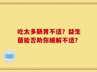 吃太多肠胃不适？益生菌能否助你缓解不适？
