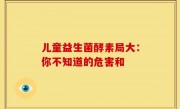 儿童益生菌酵素局大：你不知道的危害和