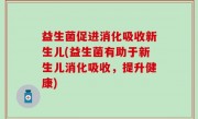 益生菌促进消化吸收新生儿(益生菌有助于新生儿消化吸收，提升健康)
