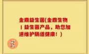 金鼎益生菌(金鼎生物丨益生菌产品，助您加速维护肠道健康！)