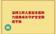 淄博三院儿童益生菌助力健康成长守护宝宝肠道平衡