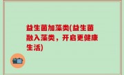 益生菌加藻类(益生菌融入藻类，开启更健康生活)