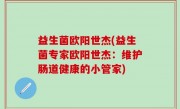 益生菌欧阳世杰(益生菌专家欧阳世杰：维护肠道健康的小管家)