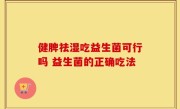 健脾祛湿吃益生菌可行吗 益生菌的正确吃法