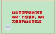 益生菌菠萝啵啵(菠萝啵啵：口感清新，美味又健康的益生菌饮品)