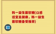 韩一益生菌软糖(口感适宜且健康，韩一益生菌软糖备受推崇)