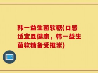 韩一益生菌软糖(口感适宜且健康，韩一益生菌软糖备受推崇)