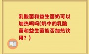 乳酸菌和益生菌奶可以加热喝吗(奶中的乳酸菌和益生菌能否加热饮用？)