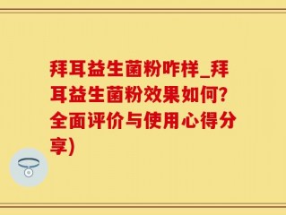 拜耳益生菌粉咋样_拜耳益生菌粉效果如何？全面评价与使用心得分享)