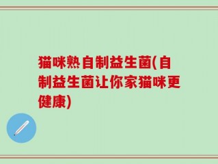 猫咪熟自制益生菌(自制益生菌让你家猫咪更健康)