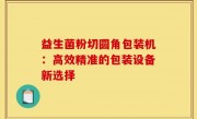 益生菌粉切圆角包装机：高效精准的包装设备新选择