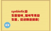 synbiotic益生菌猫咪_猫咪专用益生菌，促进肠道健康)