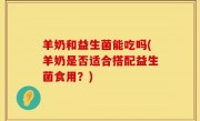 羊奶和益生菌能吃吗(羊奶是否适合搭配益生菌食用？)