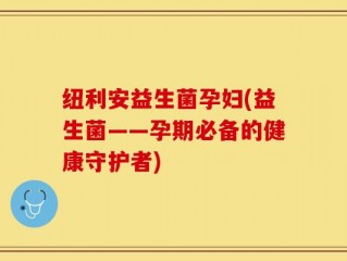 纽利安益生菌孕妇(益生菌——孕期必备的健康守护者)