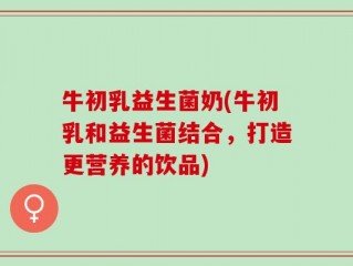 牛初乳益生菌奶(牛初乳和益生菌结合，打造更营养的饮品)