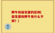 脾牛和益生菌的区别(益生菌和脾牛有什么不同？)
