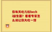 你每天吃几粒bechi益生菌？看看专家怎么说让你大吃一惊