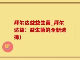拜尔达益益生菌_拜尔达益：益生菌的全新选择)