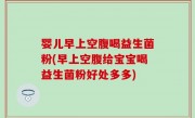 婴儿早上空腹喝益生菌粉(早上空腹给宝宝喝益生菌粉好处多多)