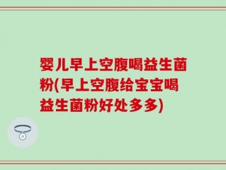婴儿早上空腹喝益生菌粉(早上空腹给宝宝喝益生菌粉好处多多)