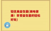 轻优美益生菌(美味健康！享受益生菌的轻松好处)