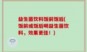 益生菌饮料饭前饭后(饭前或饭后喝益生菌饮料，效果更佳！)