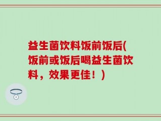 益生菌饮料饭前饭后(饭前或饭后喝益生菌饮料，效果更佳！)