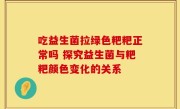 吃益生菌拉绿色粑粑正常吗 探究益生菌与粑粑颜色变化的关系