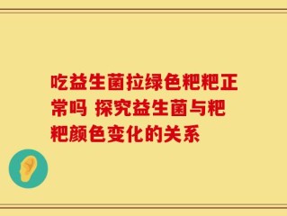 吃益生菌拉绿色粑粑正常吗 探究益生菌与粑粑颜色变化的关系