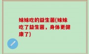 妹妹吃的益生菌(妹妹吃了益生菌，身体更健康了)