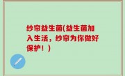 纱帘益生菌(益生菌加入生活，纱帘为你做好保护！)