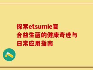 探索etsumie复合益生菌的健康奇迹与日常应用指南