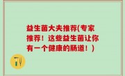 益生菌大夫推荐(专家推荐！这些益生菌让你有一个健康的肠道！)