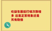 吃益生菌后打嗝次数增多 这是正常现象还是另有隐情