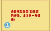 遇善嗯益生菌(益生菌的好处，让你多一分健康)