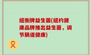 纽衡牌益生菌(纽约健康品牌推出益生菌，调节肠道健康)